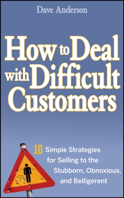 How to Deal with Difficult Customers : 10 Simple Strategies for Selling to the Stubborn, Obnoxious, and Belligerent, Hardback Book