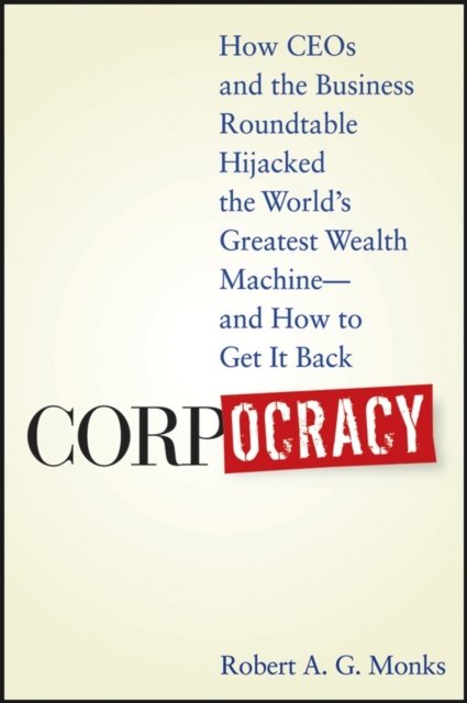 Corpocracy : How CEOs and the Business Roundtable Hijacked the World's Greatest Wealth Machine -- And How to Get It Back, Hardback Book