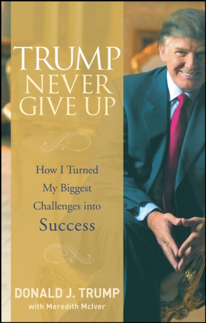 Trump Never Give Up : How I Turned My Biggest Challenges into Success, Hardback Book