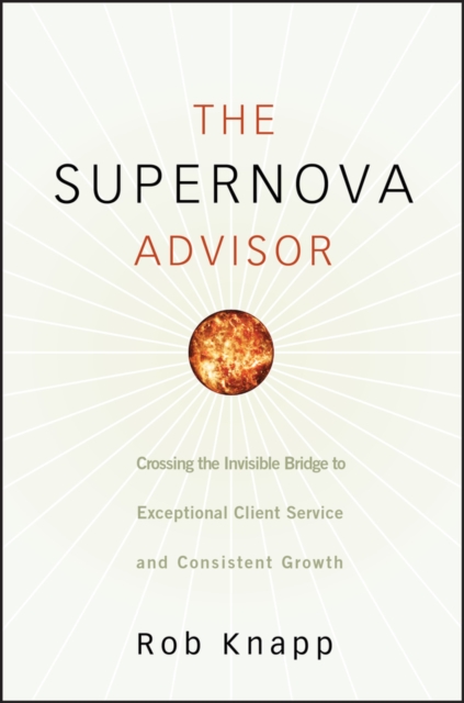 The Supernova Advisor : Crossing the Invisible Bridge to Exceptional Client Service and Consistent Growth, Hardback Book
