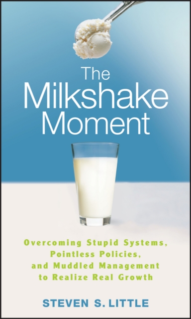 The Milkshake Moment : Overcoming Stupid Systems, Pointless Policies and Muddled Management to Realize Real Growth, PDF eBook