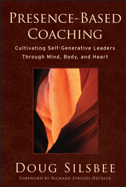 Presence-Based Coaching : Cultivating Self-Generative Leaders Through Mind, Body, and Heart, Hardback Book