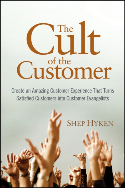 The Cult of the Customer : Create an Amazing Customer Experience That Turns Satisfied Customers Into Customer Evangelists, Hardback Book