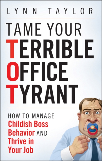 Tame Your Terrible Office Tyrant : How to Manage Childish Boss Behavior and Thrive in Your Job, Hardback Book