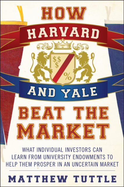 How Harvard and Yale Beat the Market : What Individual Investors Can Learn From the Investment Strategies of the Most Successful University Endowments, PDF eBook