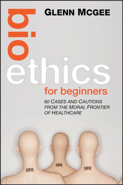 Bioethics for Beginners : 60 Cases and Cautions from the Moral Frontier of Healthcare, Hardback Book