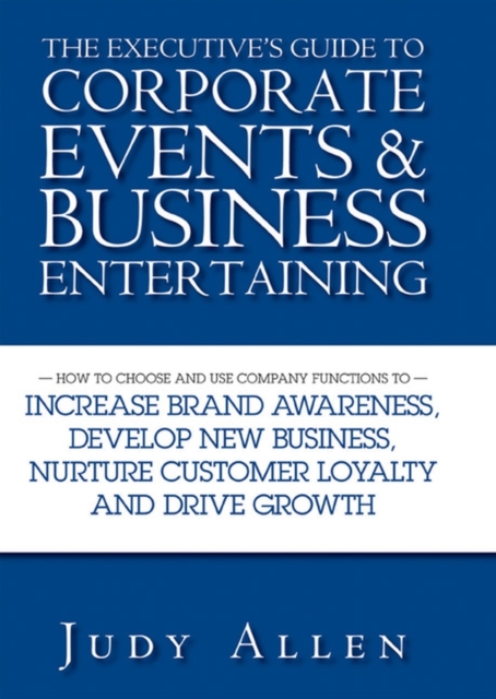 The Executive's Guide to Corporate Events and Business Entertaining : How to Choose and Use Corporate Functions to Increase Brand Awareness, Develop New Business, Nurture Customer Loyalty and Drive Gr, EPUB eBook