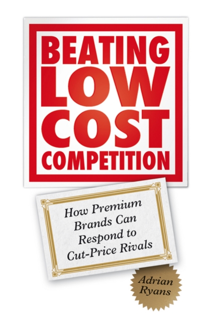 Beating Low Cost Competition : How Premium Brands can respond to Cut-Price Rivals, Hardback Book