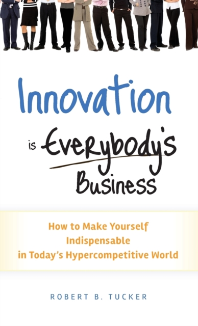 Innovation is Everybody's Business : How to Make Yourself Indispensable in Today's Hypercompetitive World, Hardback Book