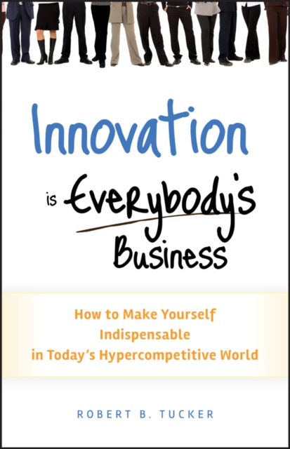 Innovation is Everybody's Business : How to Make Yourself Indispensable in Today's Hypercompetitive World, PDF eBook