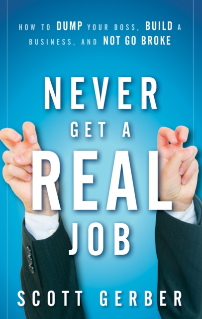 Never Get a "Real" Job : How to Dump Your Boss, Build a Business and Not Go Broke, PDF eBook