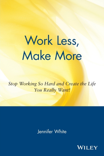 Work Less, Make More : Stop Working So Hard and Create the Life You Really Want!, Paperback / softback Book