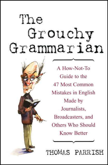 The Grouchy Grammarian : A How-Not-To Guide to the 47 Most Common Mistakes in English Made by Journalists, Broadcasters, and Others Who Should Know Better, PDF eBook
