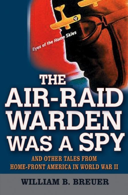 The Air-Raid Warden Was a Spy : And Other Tales from Home-Front America in World War II, PDF eBook