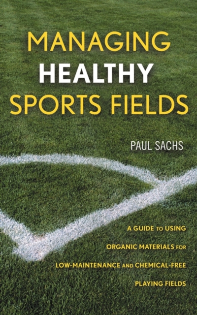 Managing Healthy Sports Fields : A Guide to Using Organic Materials for Low-Maintenance and Chemical-Free Playing Fields, Hardback Book