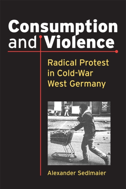 Consumption and Violence : Radical Protest in Cold-War West Germany, Paperback / softback Book