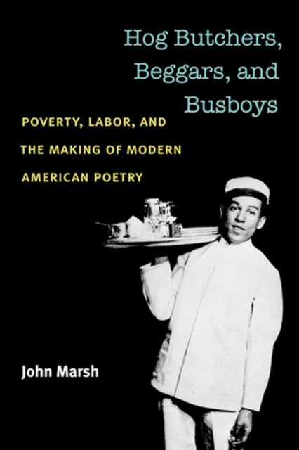 Hog Butchers, Beggars, and Busboys : Poverty, Labor, and the Making of Modern American Poetry, Paperback / softback Book