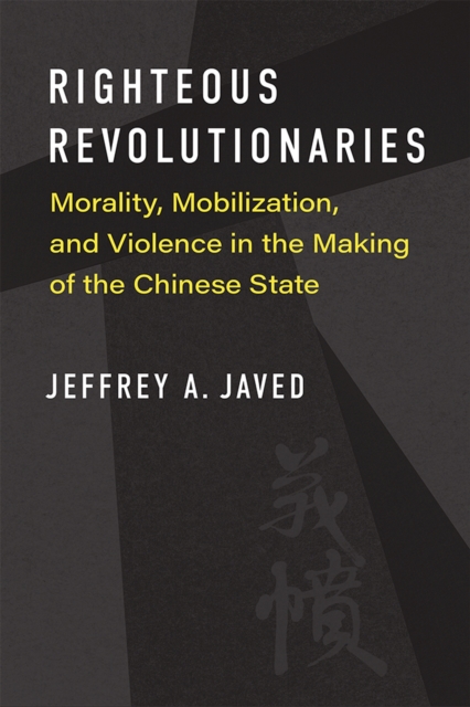 Righteous Revolutionaries : Morality, Mobilization, and Violence in the Making of the Chinese State, Paperback / softback Book