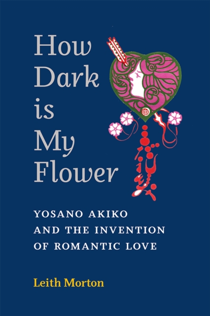How Dark Is My Flower : Yosano Akiko and the Invention of Romantic Love, Paperback / softback Book
