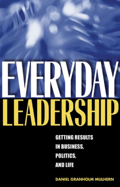 Everyday Leadership : Getting Results in Business, Politics, and Life, Paperback / softback Book