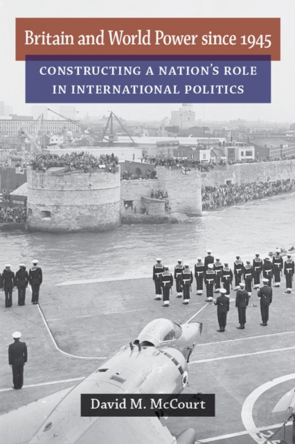 Britain and World Power since 1945 : Constructing a Nation's Role in International Politics, Hardback Book