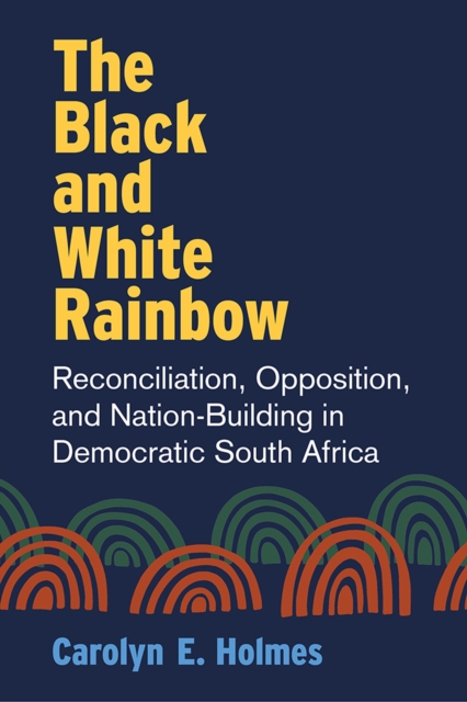 The Black and White Rainbow : Reconciliation, Opposition, and Nation-Building in Democratic South Africa, Hardback Book