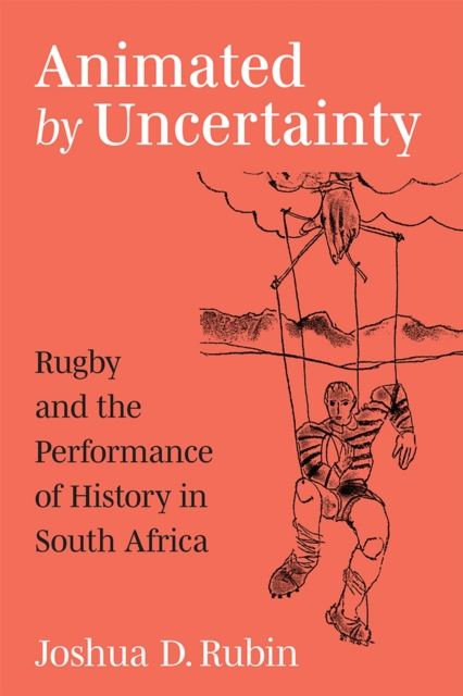 Animated by Uncertainty : Rugby and the Performance of History in South Africa, Hardback Book