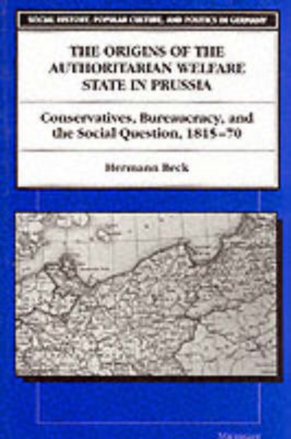The Origins of the Authoritarian Welfare State in Prussia : Conservatives, Bureaucracy and the Social Question, 1815-70, Paperback / softback Book
