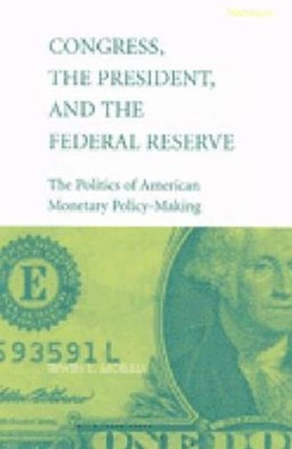 Congress, the President, and the Federal Reserve : The Politics of American Monetary Policy-Making, Paperback / softback Book
