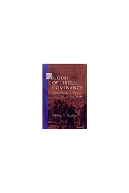 The Origins of Liberal Dominance : State, Church, and Party in Nineteenth-century Europe, Hardback Book