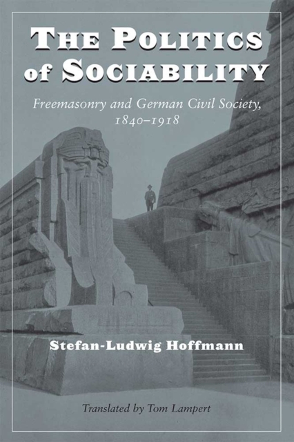 The Politics of Sociability : Freemasonry and German Civil Society, 1840-1918, Hardback Book