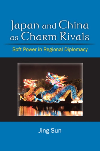 Japan and China as Charm Rivals : Soft Power in Regional Diplomacy, Hardback Book