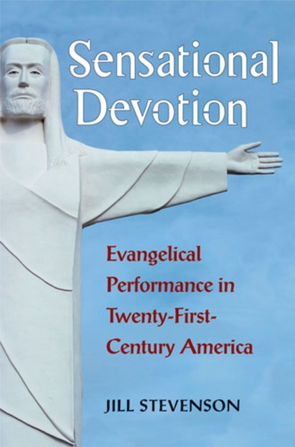 Sensational Devotion : Evangelical Performance in Twenty-First-Century America, Hardback Book