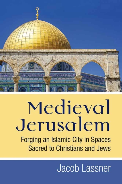 Medieval Jerusalem : Forging an Islamic City in Spaces Sacred to Christians and Jews, Hardback Book