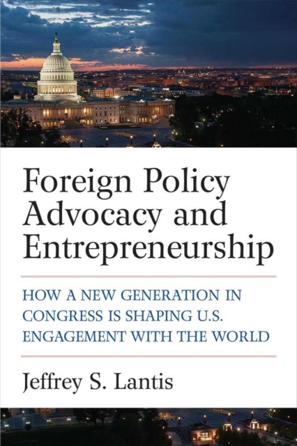 Foreign Policy Advocacy and Entrepreneurship : How a New Generation in Congress Is Shaping U.S. Engagement with the World, Hardback Book