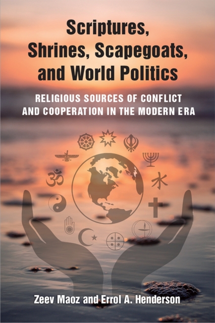 Scriptures, Shrines, Scapegoats, and World Politics : Religious Sources of Conflict and Cooperation in the Modern Era, Hardback Book