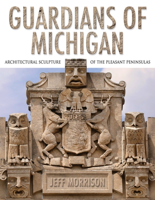 Guardians of Michigan : Architectural Sculpture of the Pleasant Peninsulas, Hardback Book