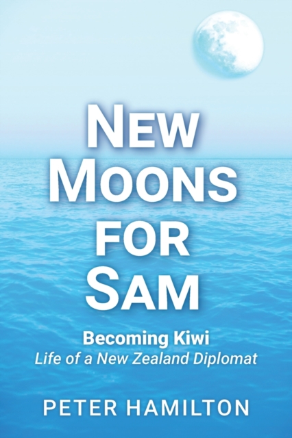 New Moons For Sam : Becoming Kiwi - Life of a New Zealand Diplomat, Paperback / softback Book