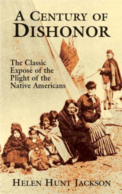A Century of Dishonor : The Classic Expose of the Plight of the Native Americans, Paperback / softback Book