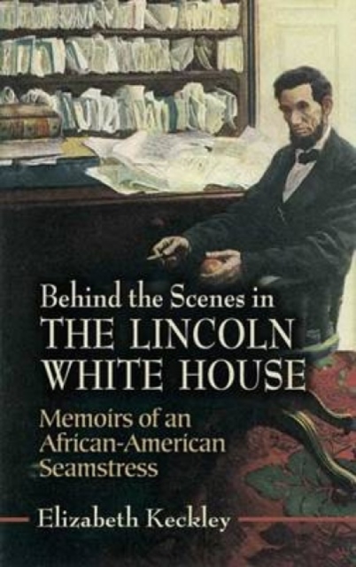 Behind the Scenes in the Lincoln White House : Memoirs of an African-American Seamstress, Paperback / softback Book
