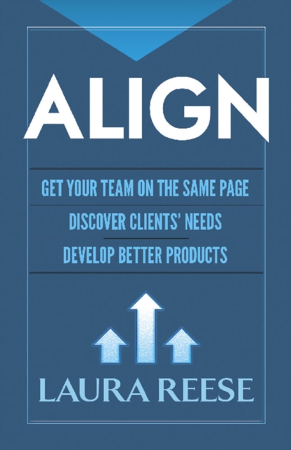 Align: Get Your Team on the Same Page, Discover Clients' Needs, Develop Better Products : Get Your Team on the Same Page, Discover Clients' Needs, Develop Better Products, Hardback Book