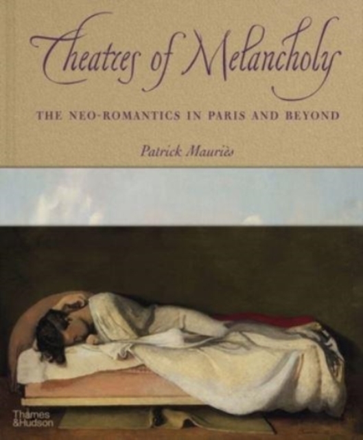 Theatres of Melancholy : The Neo-Romantics in Paris and Beyond, Hardback Book