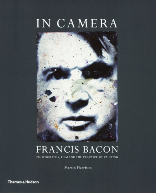 In Camera - Francis Bacon : Photography, Film and the Practice of Painting, Paperback / softback Book