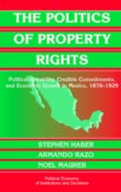 Politics of Property Rights : Political Instability, Credible Commitments, and Economic Growth in Mexico, 1876-1929, PDF eBook