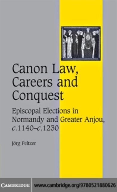 Canon Law, Careers and Conquest : Episcopal Elections in Normandy and Greater Anjou, c.1140-c.1230, PDF eBook