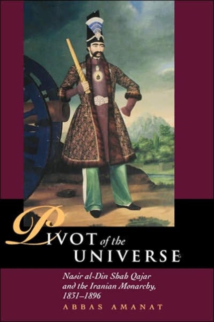The Pivot of the Universe : Nasir Al-Din Shah and the Iranian Monarchy, 1831-1896, Hardback Book