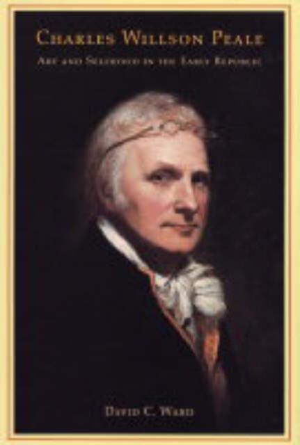 Charles Willson Peale : Art and Selfhood in the Early Republic, Hardback Book