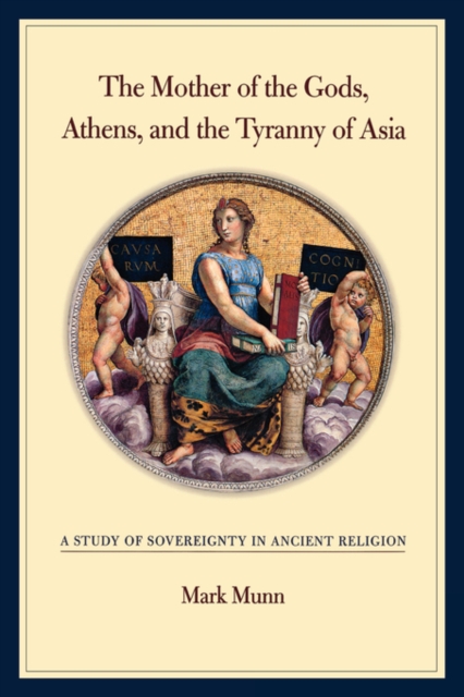 The Mother of the Gods, Athens, and the Tyranny of Asia : A Study of Sovereignty in Ancient Religion, Hardback Book
