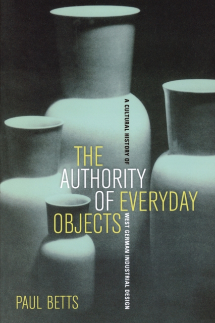 The Authority of Everyday Objects : A Cultural History of West German Industrial Design, Paperback / softback Book