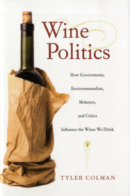 Wine Politics : How Governments, Environmentalists, Mobsters, and Critics Influence the Wines We Drink, Hardback Book